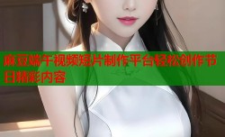麻豆端午视频短片制作平台轻松创作节日精彩内容