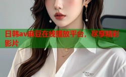 日韩av麻豆在线播放平台，尽享精彩影片