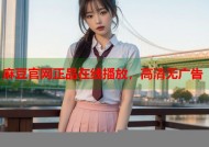 麻豆官网正品在线播放，高清无广告