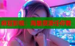 麻豆影视：海量资源任你看