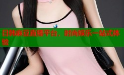 日韩麻豆直播平台，时尚娱乐一站式体验
