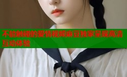 不能触碰的爱情视频麻豆独家呈现高清互动体验