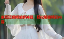 麻豆短视频破解神器，轻松解锁精彩内容