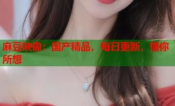 麻豆映像：国产精品，每日更新，懂你所想