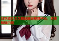 日本道久久久精品麻豆视频平台，尽享精选内容