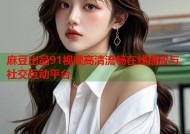 麻豆出品91视频高清流畅在线播放与社交互动平台