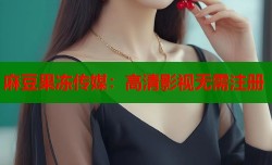 麻豆果冻传媒：高清影视无需注册