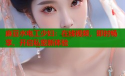 麻豆水电工少妇：在线视频，即时畅享，开启私密新体验