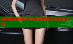麻豆情侣视频平台高清甜蜜互动轻松分享