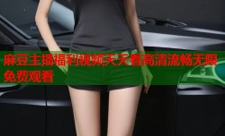 麻豆主播福利视频天天看高清流畅无限免费观看