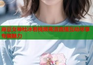 麻豆女神杜冰若视频高清直播互动尽享专属魅力