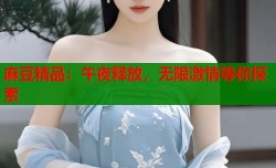 麻豆精品：午夜释放，无限激情等你探索