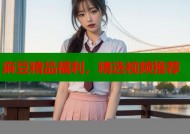 麻豆精品福利，精选视频推荐