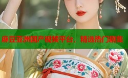 麻豆亚洲国产视频平台，精选热门剧集