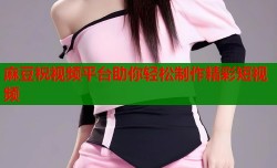 麻豆祝视频平台助你轻松制作精彩短视频