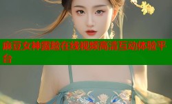 麻豆女神露脸在线视频高清互动体验平台