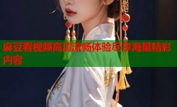 麻豆看视频高清流畅体验尽享海量精彩内容