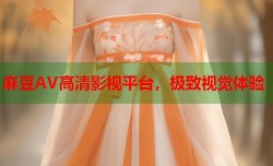 麻豆AV高清影视平台，极致视觉体验