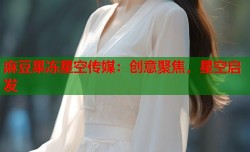 麻豆果冻星空传媒：创意聚焦，星空启发