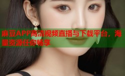 麻豆APP高清视频直播与下载平台，海量资源任你畅享