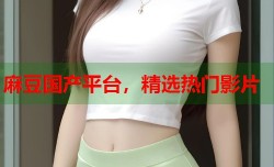 麻豆国产平台，精选热门影片