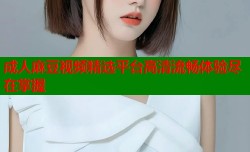 成人麻豆视频精选平台高清流畅体验尽在掌握