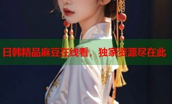 日韩精品麻豆在线看，独家资源尽在此