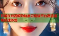 欧美在线视频导航麻豆精选平台高清流畅快速体验