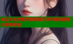 麻豆文化传蜜芽视频媒打造专属短视频分享新体验