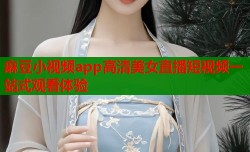 麻豆小视频app高清美女直播短视频一站式观看体验