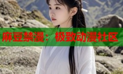 麻豆禁漫：极致动漫社区