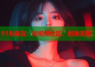 91和麻豆：短视频社区，创意无限