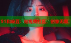91和麻豆：短视频社区，创意无限