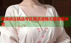 视频麻豆精品专区高清流畅无限观看体验