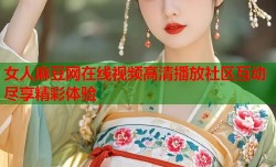 女人麻豆网在线视频高清播放社区互动尽享精彩体验