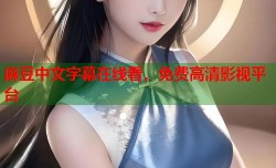 麻豆中文字幕在线看，免费高清影视平台