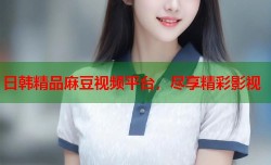 日韩精品麻豆视频平台，尽享精彩影视
