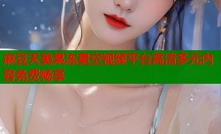 麻豆天美果冻星空视频平台高清多元内容免费畅享