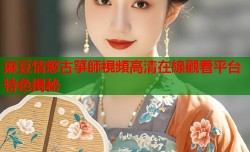 麻豆情慾古箏師視頻高清在線觀看平台特色揭秘