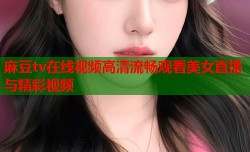麻豆tv在线视频高清流畅观看美女直播与精彩视频