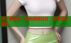 雪千夏麻豆：时尚视频社区，尽享互动娱乐