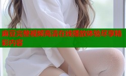 麻豆完整视频高清在线播放体验尽享精彩内容