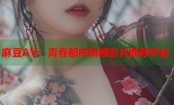 麻豆AV：青春都市情感影片推荐平台