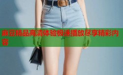 麻豆精品高清体验极速播放尽享精彩内容