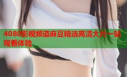 4080影视频道麻豆精选高清大片一站观看体验