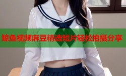 鲸鱼视频麻豆精选短片轻松拍摄分享