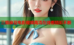 三级麻豆电影视频高清在线看精彩不断