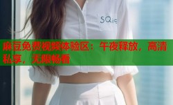 麻豆免费视频体验区：午夜释放，高清私享，无限畅看