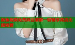 鲸鱼视频免费麻豆破解一键畅享高清无限观看