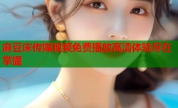 麻豆床传媒视频免费播放高清体验尽在掌握